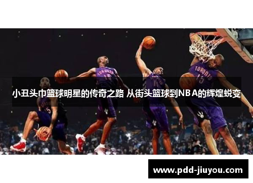 小丑头巾篮球明星的传奇之路 从街头篮球到NBA的辉煌蜕变