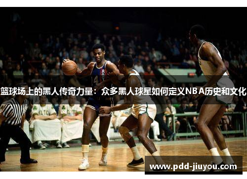 篮球场上的黑人传奇力量：众多黑人球星如何定义NBA历史和文化